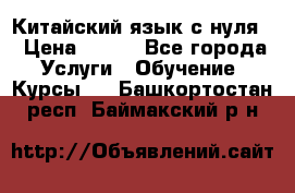 Китайский язык с нуля. › Цена ­ 750 - Все города Услуги » Обучение. Курсы   . Башкортостан респ.,Баймакский р-н